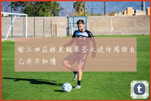 徐江回应林良铭草签大连传闻称自己并不知情
