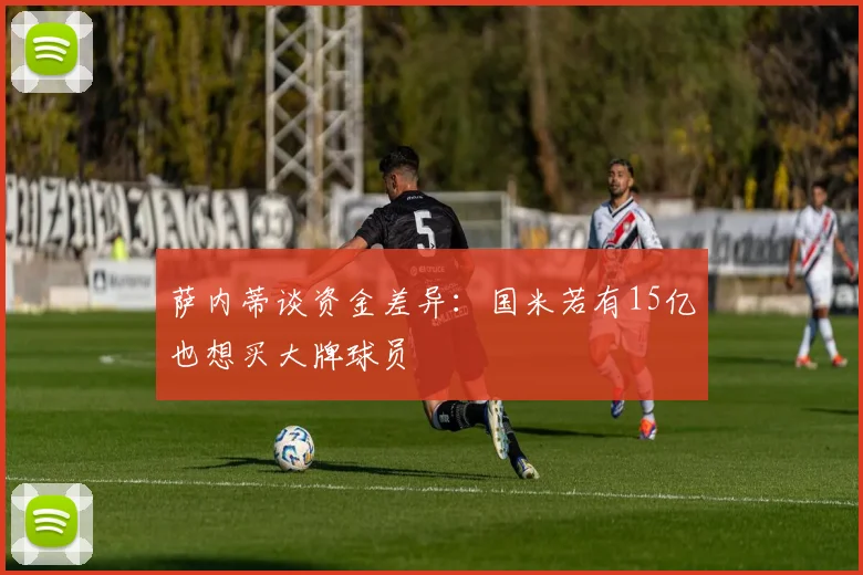 萨内蒂谈资金差异：国米若有15亿也想买大牌球员