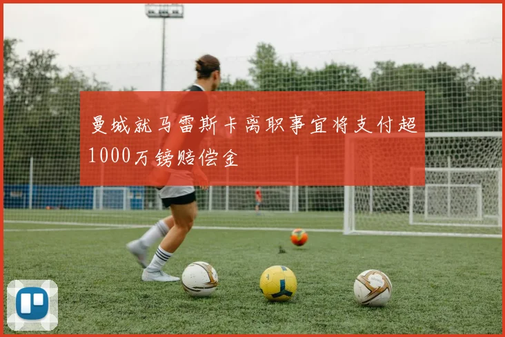 曼城就马雷斯卡离职事宜将支付超1000万镑赔偿金