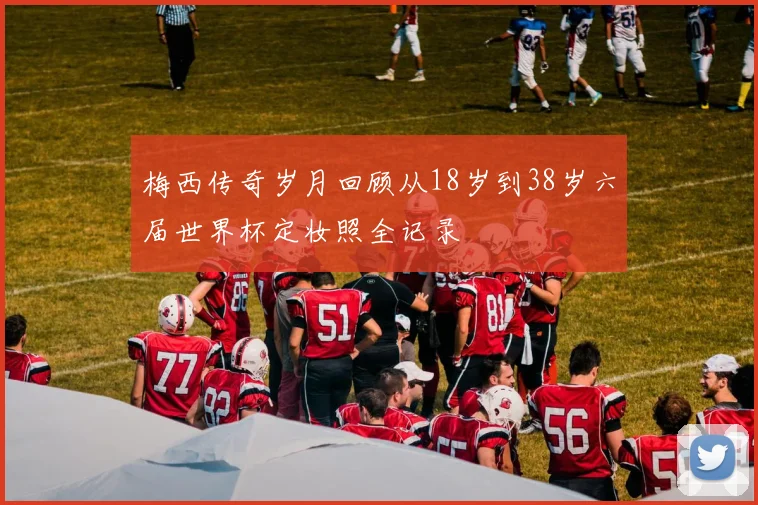 梅西传奇岁月回顾从18岁到38岁六届世界杯定妆照全记录