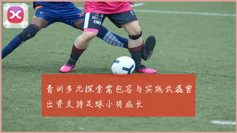 青训多元探索需包容与实践武磊曾出资支持足球小将成长