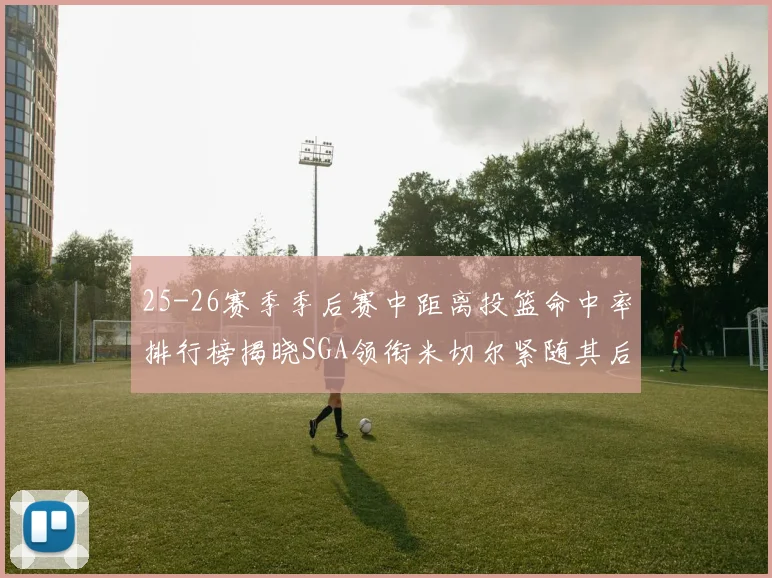 25-26赛季季后赛中距离投篮命中率排行榜揭晓SGA领衔米切尔紧随其后哈登位列第五
