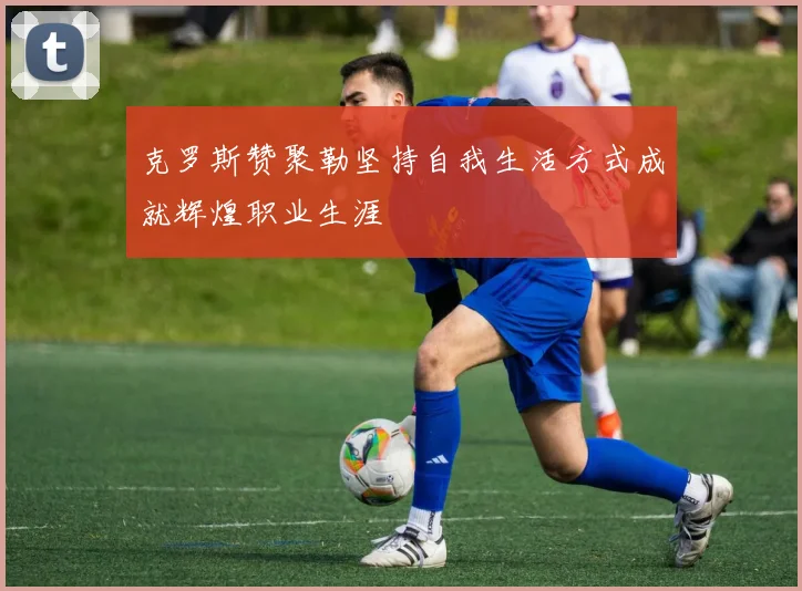 克罗斯赞聚勒坚持自我生活方式成就辉煌职业生涯