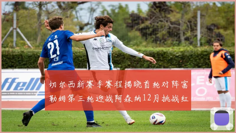 切尔西新赛季赛程揭晓首轮对阵富勒姆第三轮迎战阿森纳12月挑战红军和蓝月亮