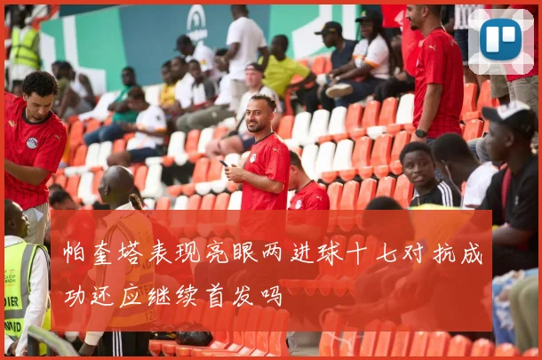 帕奎塔表现亮眼两进球十七对抗成功还应继续首发吗