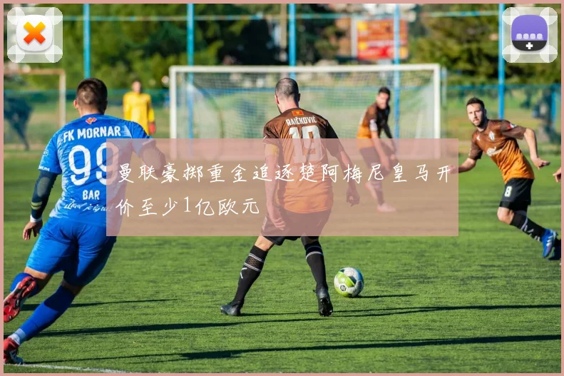 曼联豪掷重金追逐楚阿梅尼皇马开价至少1亿欧元