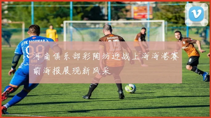 河南俱乐部彩陶坊迎战上海海港赛前海报展现新风采