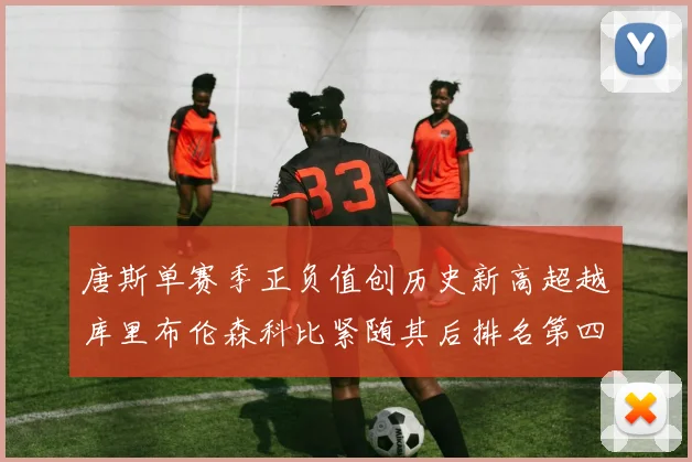 唐斯单赛季正负值创历史新高超越库里布伦森科比紧随其后排名第四
