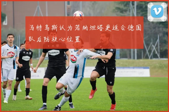马特乌斯认为若纳坦塔更适合德国队后防核心位置