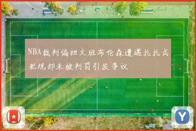 NBA裁判偏袒文班布伦森遭遇扎扎式犯规却未被判罚引发争议